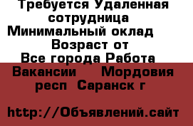 Требуется Удаленная сотрудница › Минимальный оклад ­ 97 000 › Возраст от ­ 18 - Все города Работа » Вакансии   . Мордовия респ.,Саранск г.